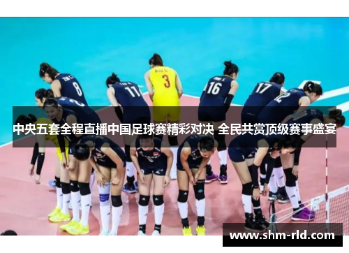 中央五套全程直播中国足球赛精彩对决 全民共赏顶级赛事盛宴