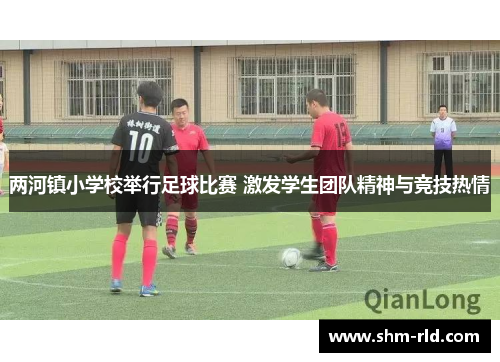 两河镇小学校举行足球比赛 激发学生团队精神与竞技热情